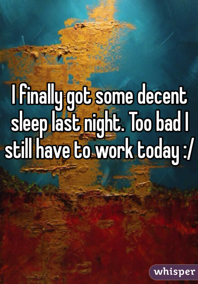 I finally got some decent sleep last night. Too bad I still have to work today :/