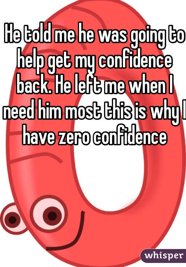 He told me he was going to help get my confidence back. He left me when I need him most this is why I have zero confidence