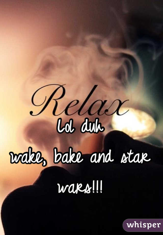 Lol duh 
wake, bake and star wars!!!