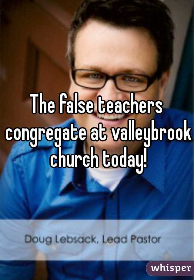 The false teachers congregate at valleybrook church today!