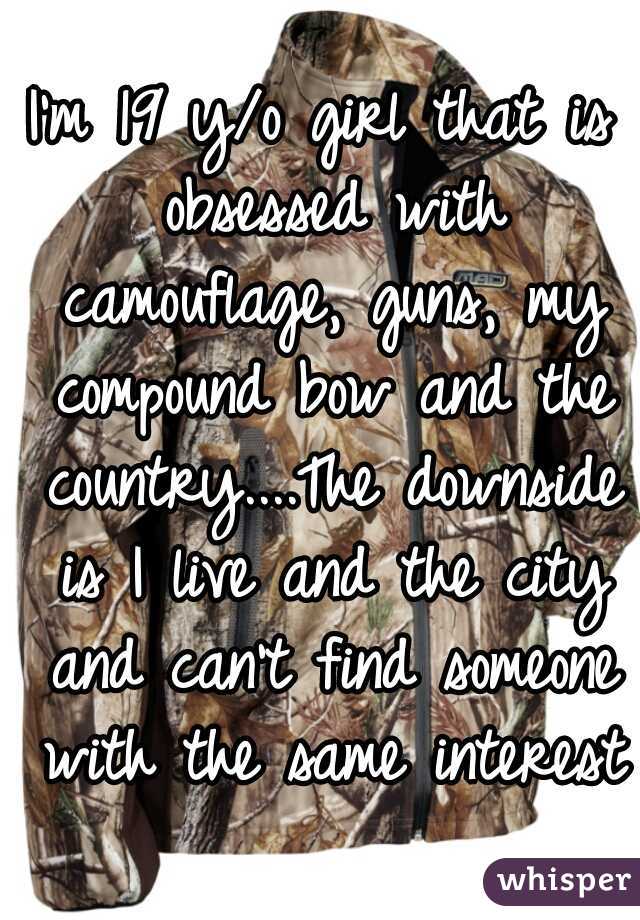 I'm 19 y/o girl that is obsessed with camouflage, guns, my compound bow and the country....The downside is I live and the city and can't find someone with the same interests