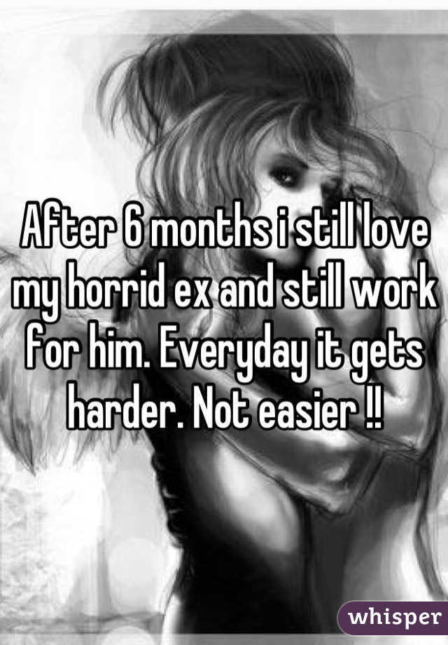 After 6 months i still love my horrid ex and still work for him. Everyday it gets harder. Not easier !!