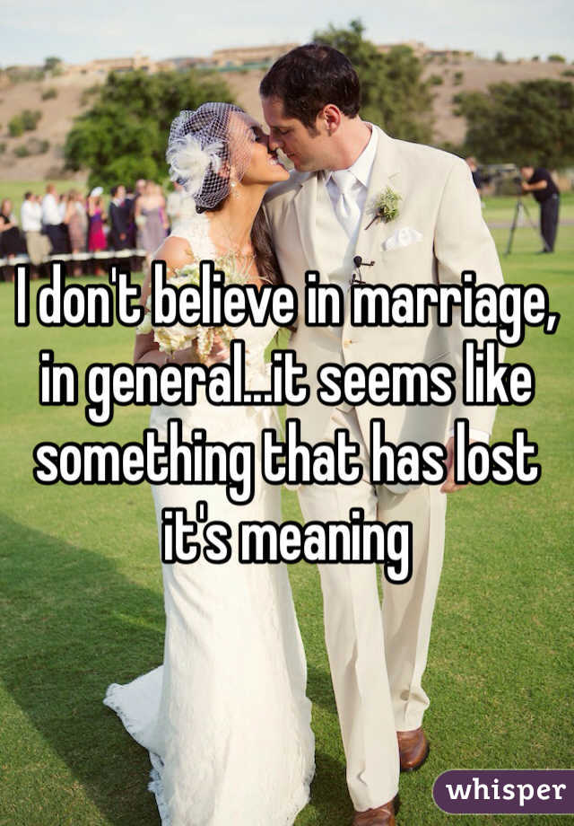 I don't believe in marriage, in general...it seems like something that has lost it's meaning
