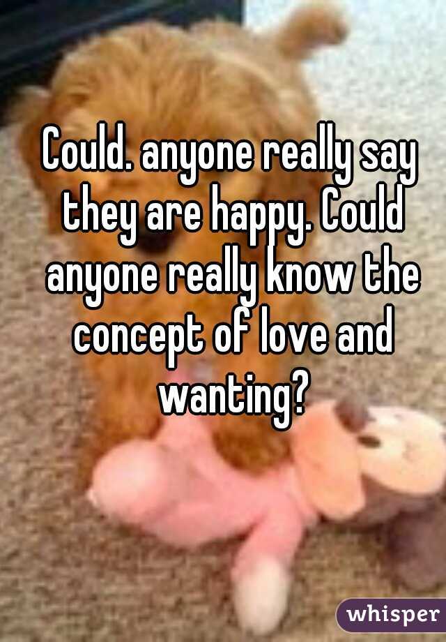 Could. anyone really say they are happy. Could anyone really know the concept of love and wanting?