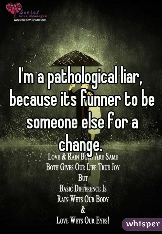 I'm a pathological liar, because its funner to be someone else for a change. 