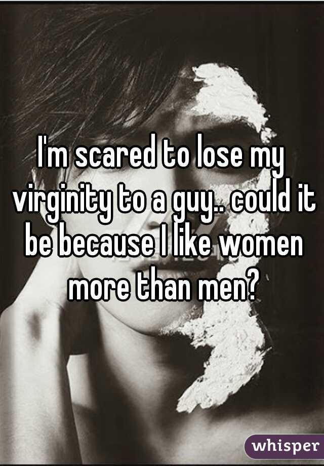I'm scared to lose my virginity to a guy.. could it be because I like women more than men?