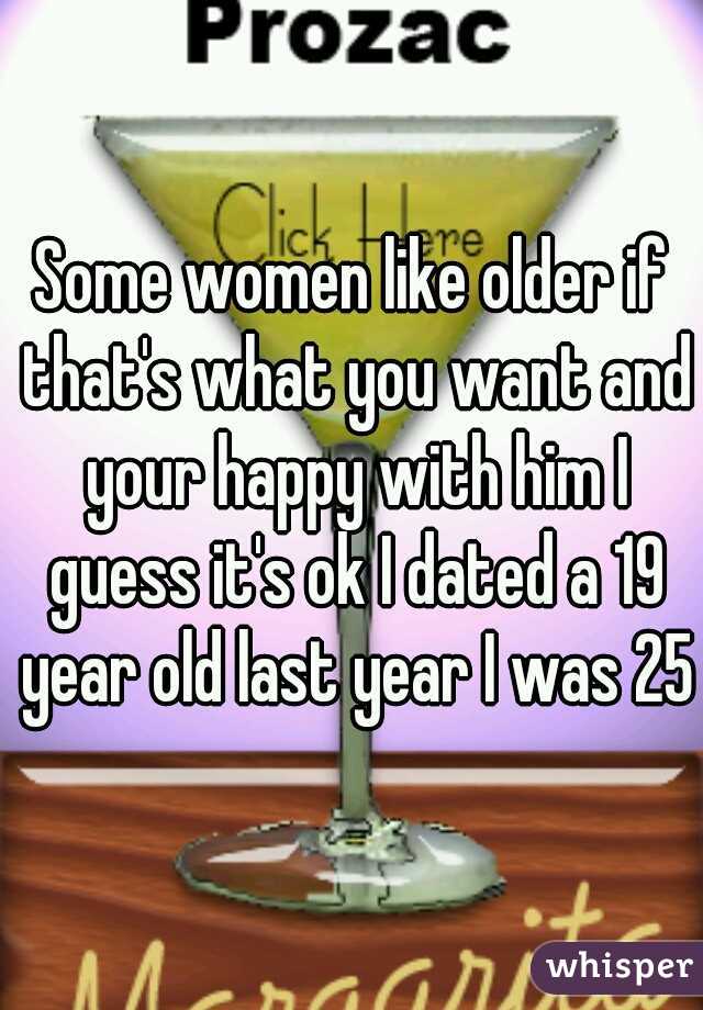 Some women like older if that's what you want and your happy with him I guess it's ok I dated a 19 year old last year I was 25