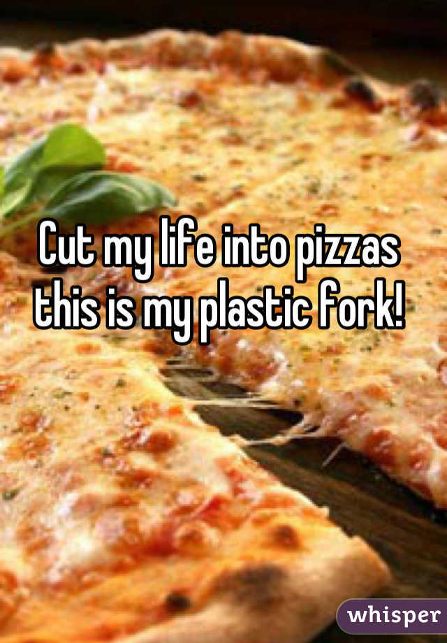 Cut my life into pizzas this is my plastic fork!