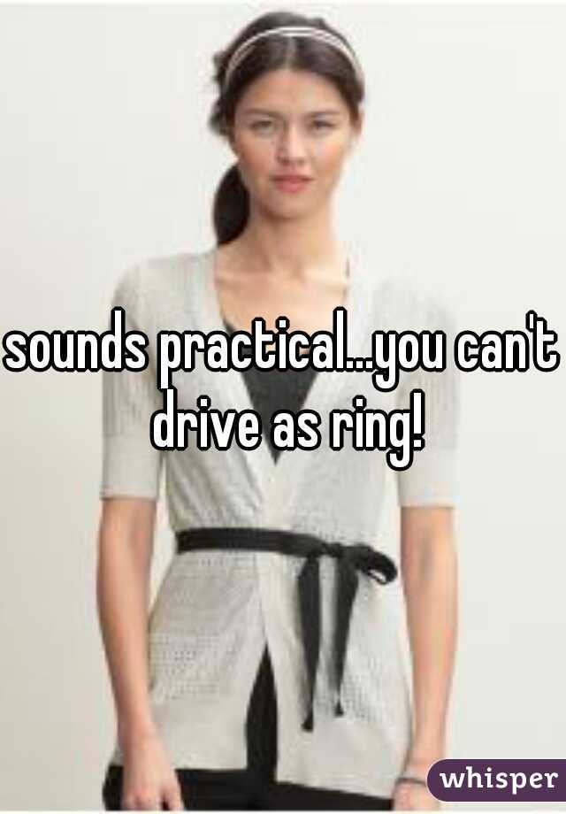 sounds practical...you can't drive as ring!