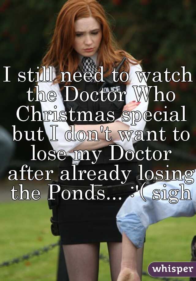 I still need to watch the Doctor Who Christmas special but I don't want to lose my Doctor after already losing the Ponds... :'( sigh