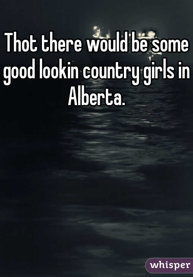 Thot there would be some good lookin country girls in Alberta.
