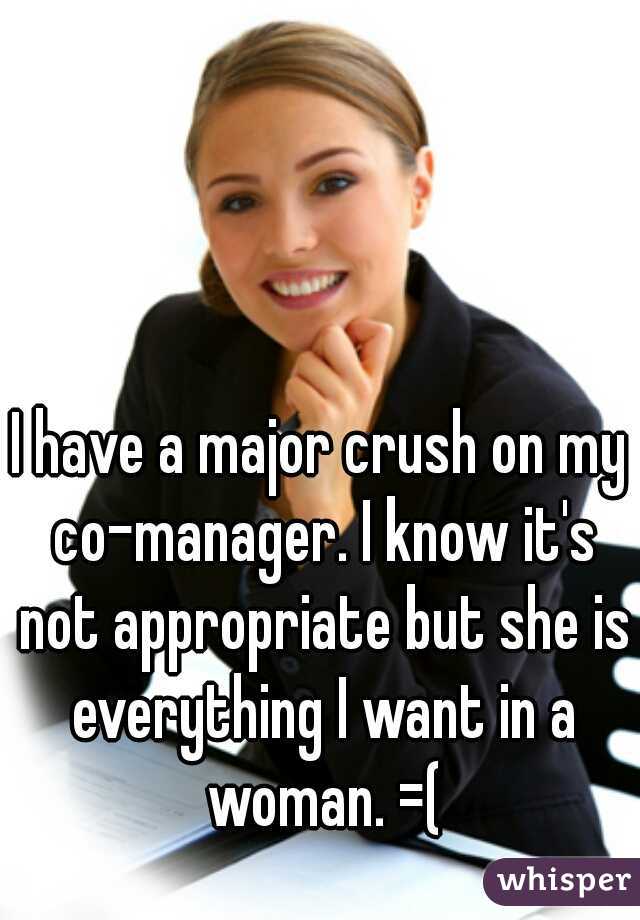 I have a major crush on my co-manager. I know it's not appropriate but she is everything I want in a woman. =(