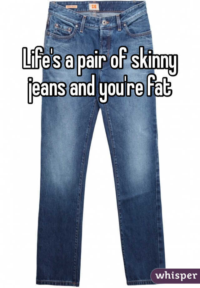 Life's a pair of skinny jeans and you're fat