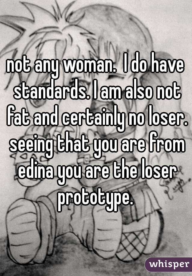 not any woman.  I do have standards. I am also not fat and certainly no loser. seeing that you are from edina you are the loser prototype. 
