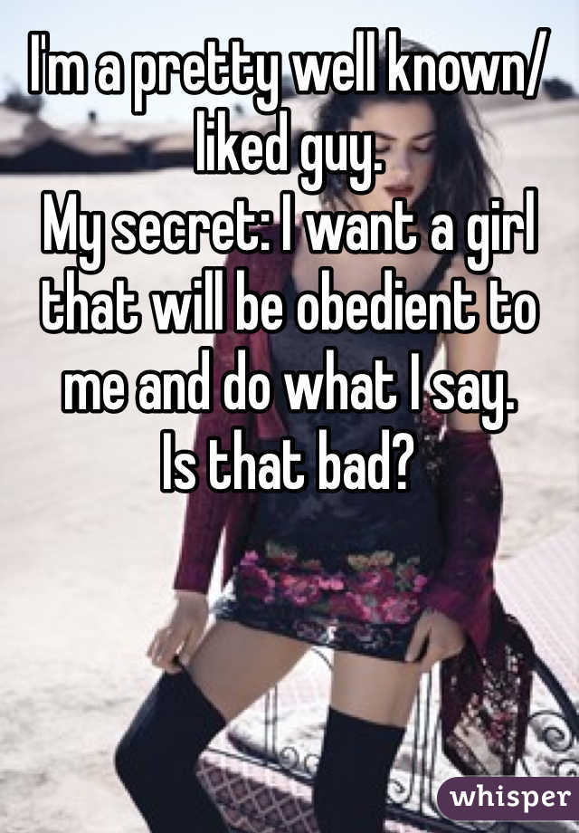 I'm a pretty well known/liked guy. 
My secret: I want a girl that will be obedient to me and do what I say. 
Is that bad?