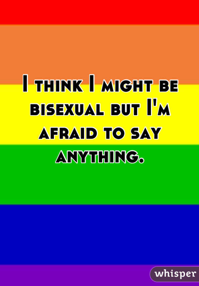 I think I might be bisexual but I'm afraid to say anything.