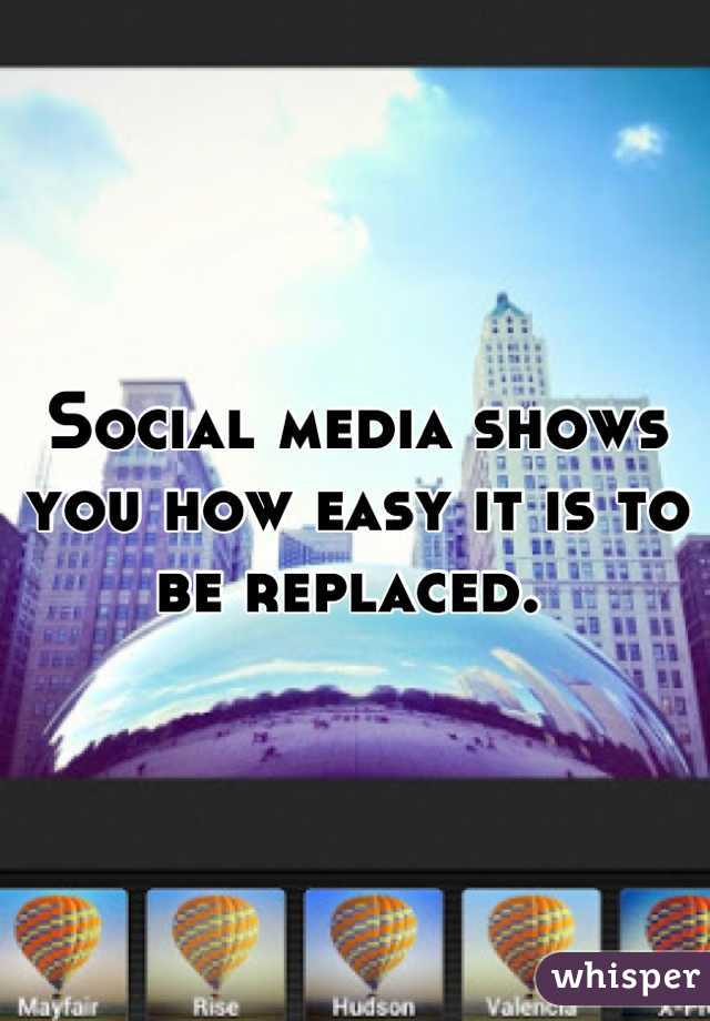 Social media shows you how easy it is to be replaced. 