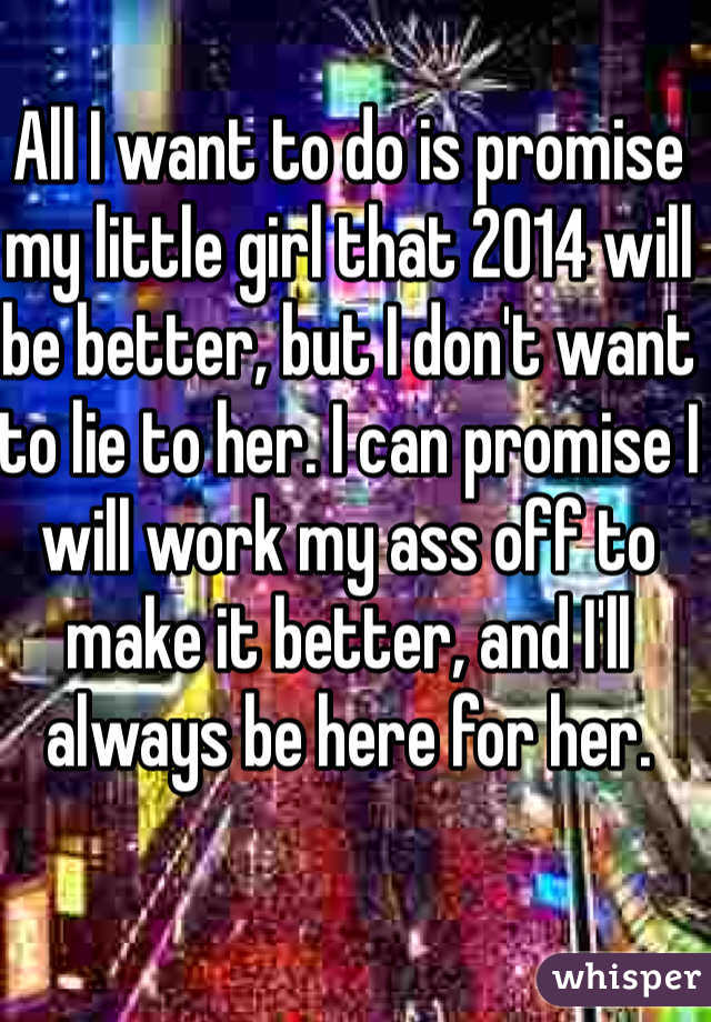All I want to do is promise my little girl that 2014 will be better, but I don't want to lie to her. I can promise I will work my ass off to make it better, and I'll always be here for her.