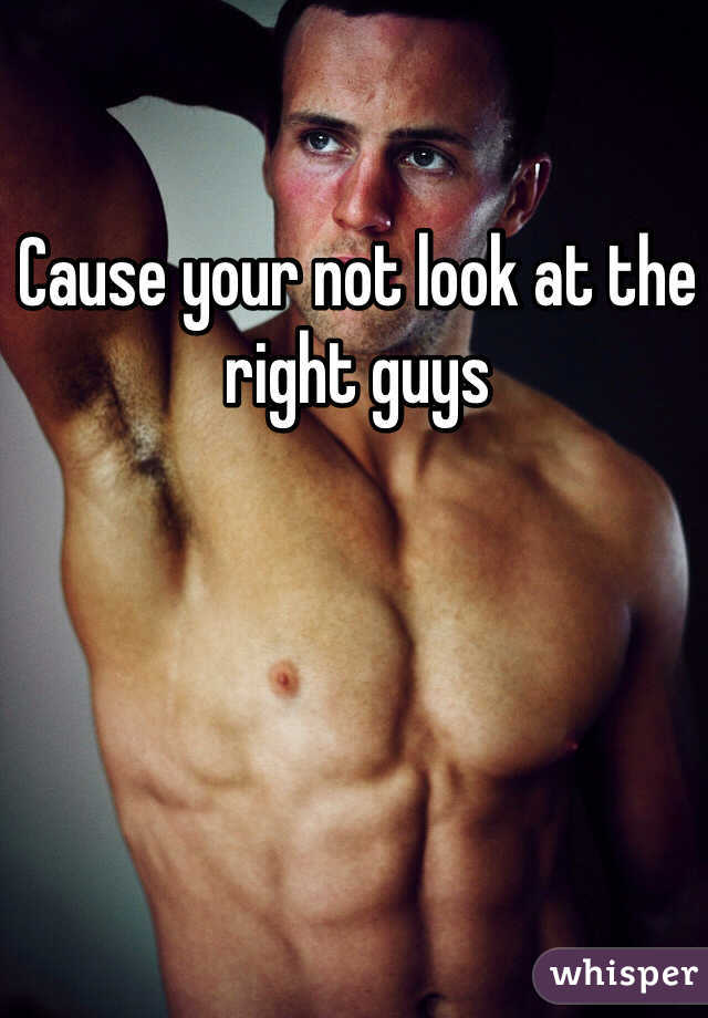 Cause your not look at the right guys 
