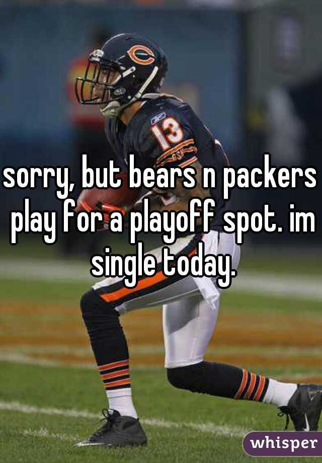 sorry, but bears n packers play for a playoff spot. im single today.