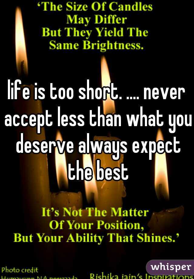 life is too short. .... never accept less than what you deserve always expect the best