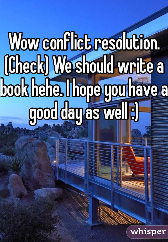 Wow conflict resolution.  (Check) We should write a book hehe. I hope you have a good day as well :) 