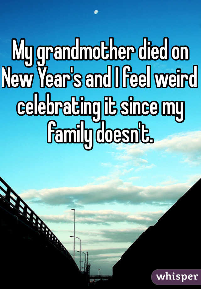 My grandmother died on New Year's and I feel weird celebrating it since my family doesn't. 