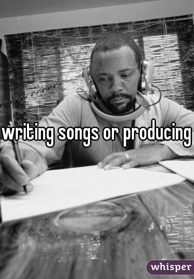 writing songs or producing?