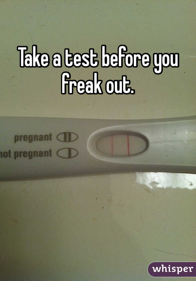 Take a test before you freak out.