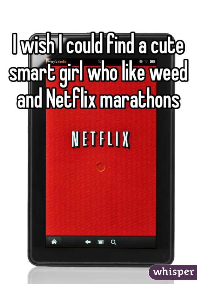 I wish I could find a cute smart girl who like weed and Netflix marathons 