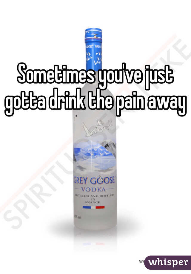 Sometimes you've just gotta drink the pain away
