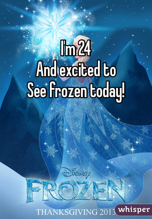 I'm 24 
And excited to
See frozen today!
