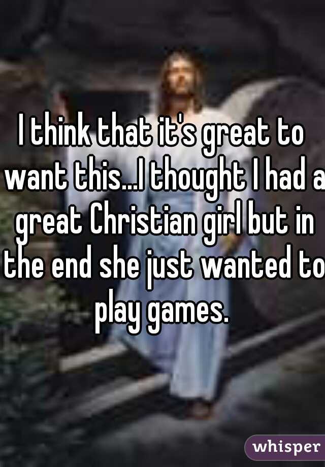 I think that it's great to want this...I thought I had a great Christian girl but in the end she just wanted to play games. 