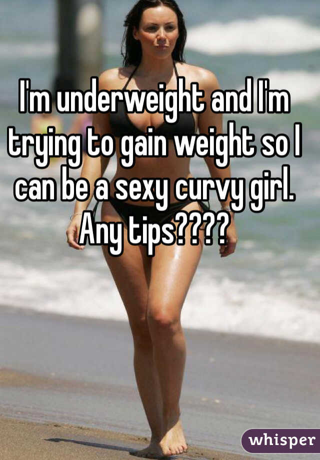 I'm underweight and I'm trying to gain weight so I can be a sexy curvy girl. Any tips????
