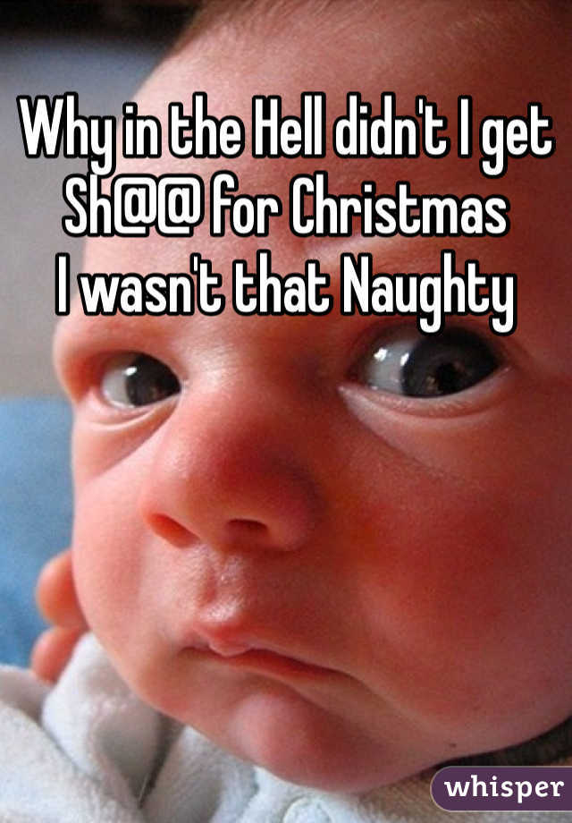 Why in the Hell didn't I get Sh@@ for Christmas
I wasn't that Naughty 