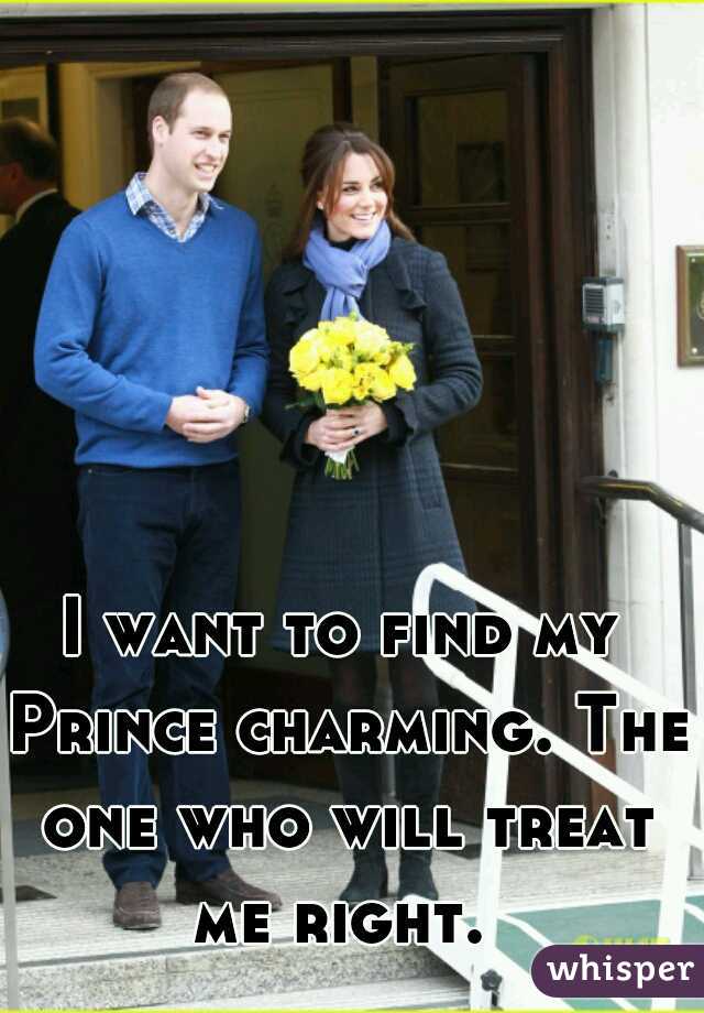 I want to find my Prince charming. The one who will treat me right. 