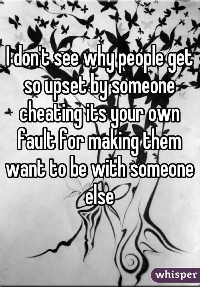 I don't see why people get so upset by someone cheating its your own fault for making them want to be with someone else