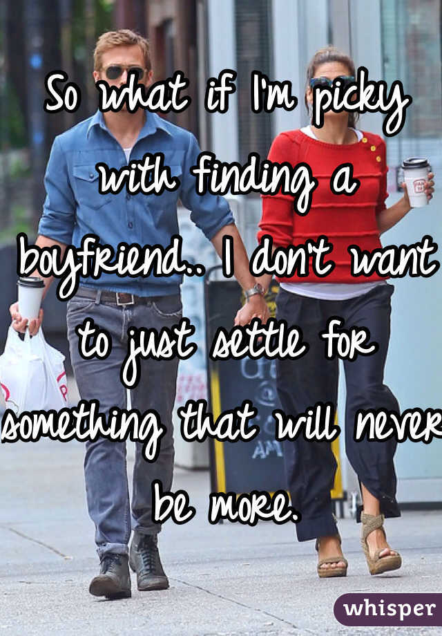 So what if I'm picky with finding a boyfriend.. I don't want to just settle for something that will never be more.