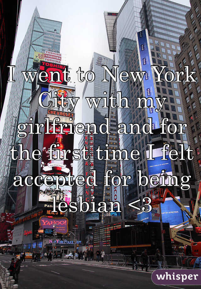 I went to New York City with my girlfriend and for the first time I felt accepted for being lesbian <3
