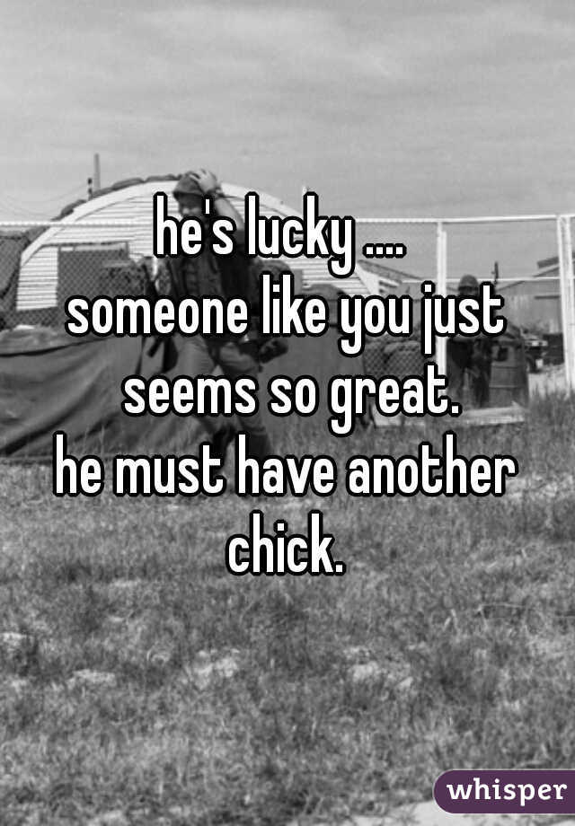 he's lucky .... 

someone like you just seems so great.

he must have another chick. 