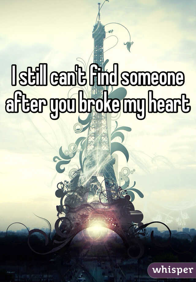 I still can't find someone after you broke my heart 