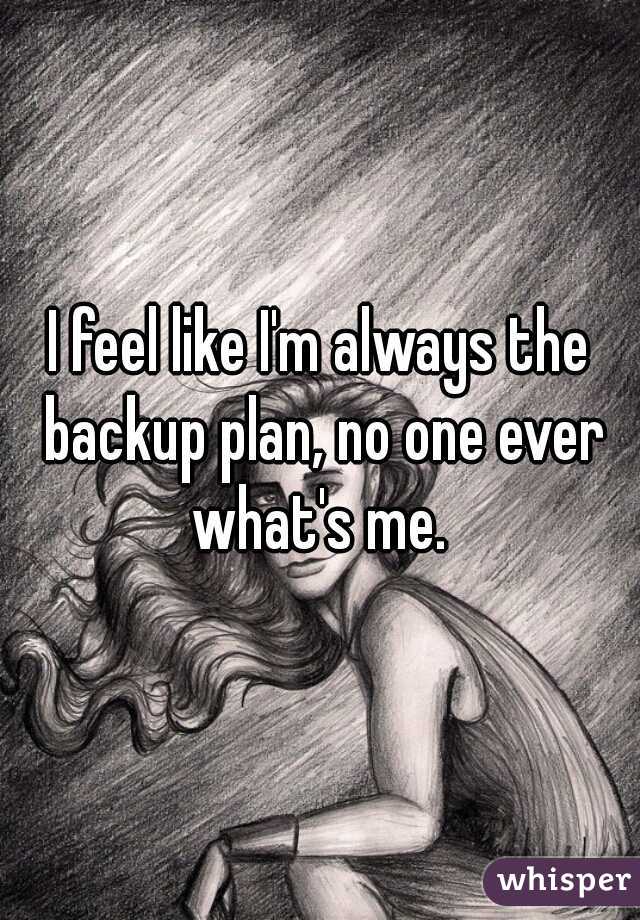 I feel like I'm always the backup plan, no one ever what's me. 