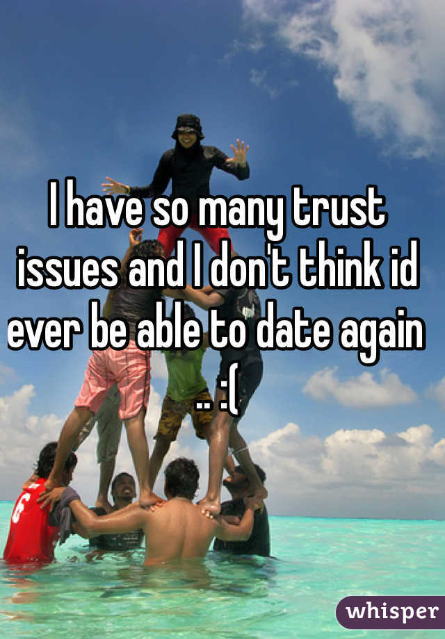 I have so many trust issues and I don't think id ever be able to date again .. :(