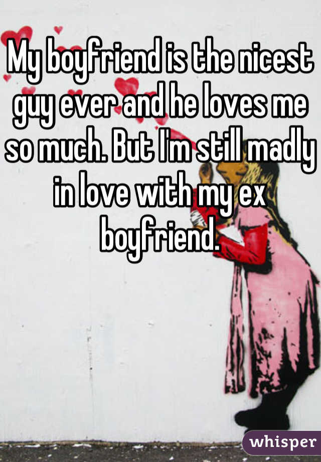 My boyfriend is the nicest guy ever and he loves me so much. But I'm still madly in love with my ex boyfriend.