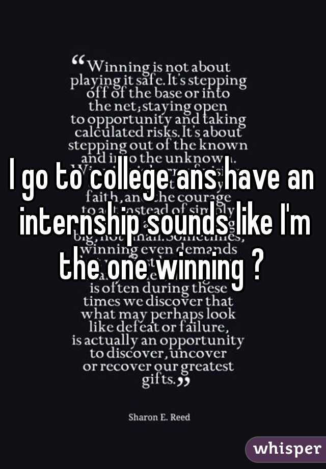 I go to college ans have an internship sounds like I'm the one winning ? 