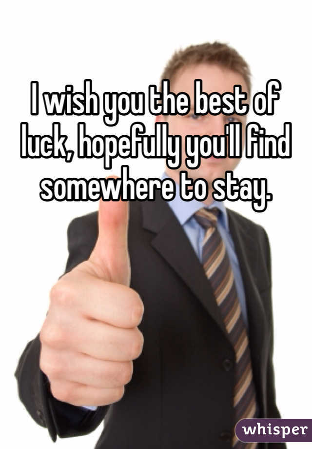 I wish you the best of luck, hopefully you'll find somewhere to stay.