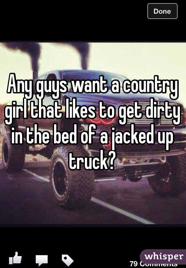Any guys want a country girl that likes to get dirty in the bed of a jacked up truck?