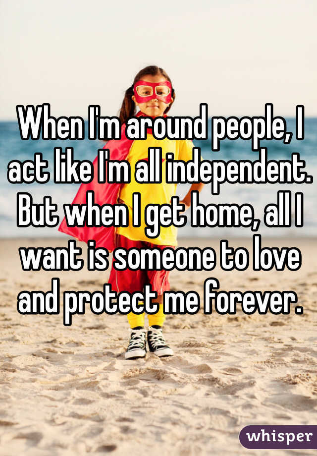 When I'm around people, I act like I'm all independent. But when I get home, all I want is someone to love and protect me forever.