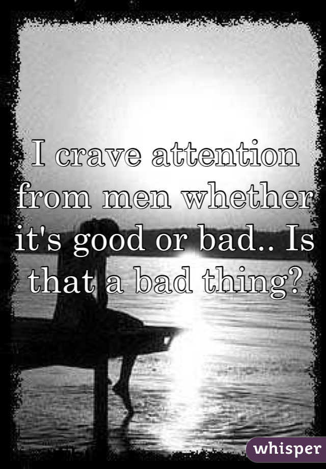 I crave attention from men whether it's good or bad.. Is that a bad thing?