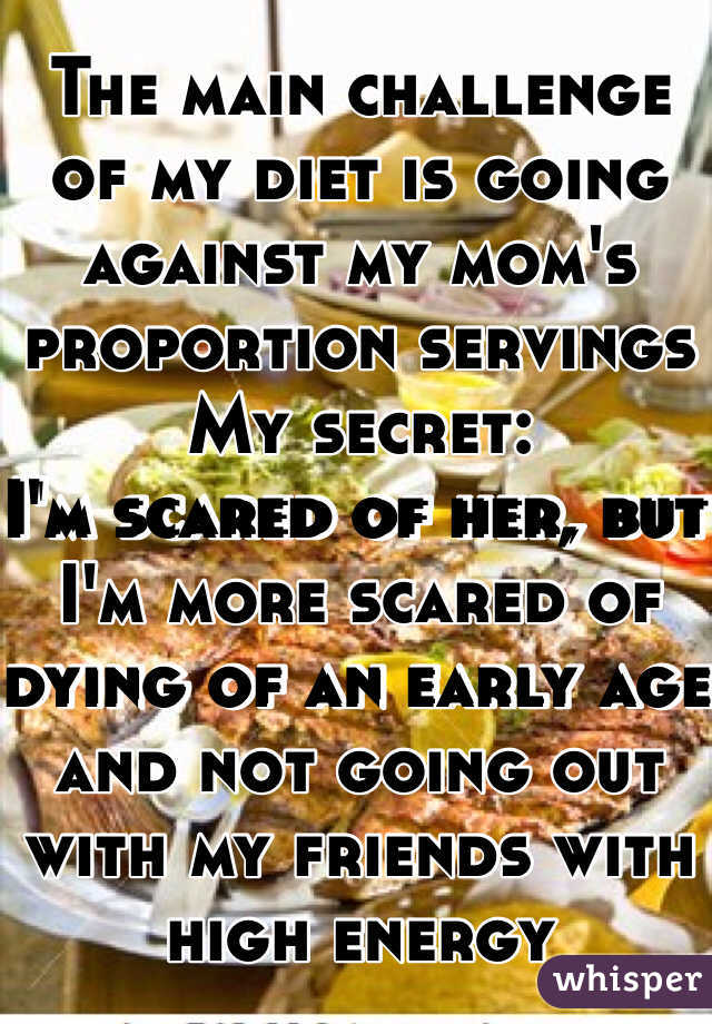 The main challenge of my diet is going against my mom's proportion servings 
My secret:
I'm scared of her, but I'm more scared of dying of an early age and not going out with my friends with high energy